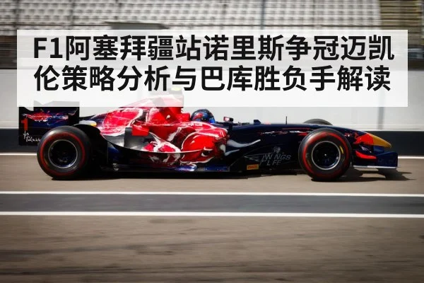 F1阿塞拜疆站诺里斯争冠迈凯伦策略分析与巴库胜负手解读
