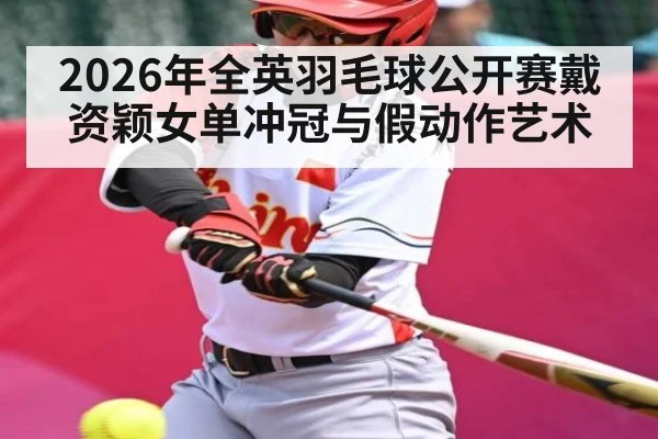 2026年全英羽毛球公开赛戴资颖女单冲冠与假动作艺术